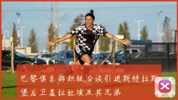 巴黎俱乐部积极洽谈引进斯特拉斯堡后卫盖拉杜埃及其兄弟